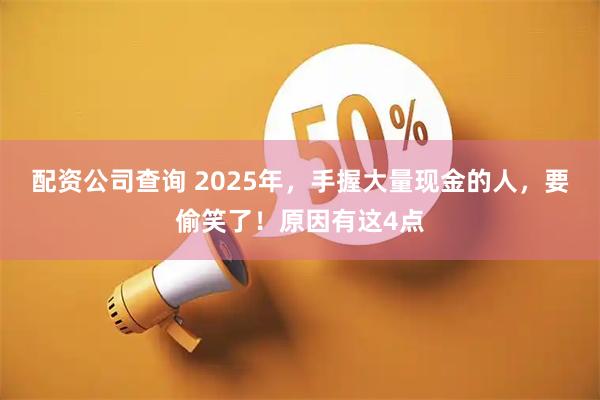 配资公司查询 2025年，手握大量现金的人，要偷笑了！原因有这4点