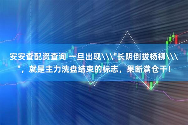安安查配资查询 一旦出现\＂长阴倒拔杨柳\＂，就是主力洗盘结束的标志，果断满仓干！