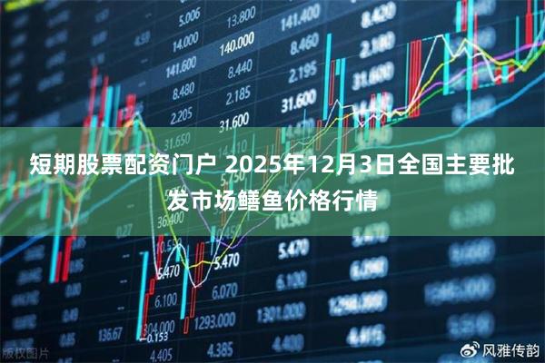 短期股票配资门户 2025年12月3日全国主要批发市场鳝鱼价格行情