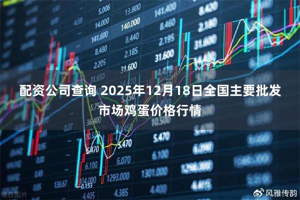 配资公司查询 2025年12月18日全国主要批发市场鸡蛋价格行情