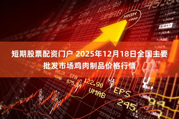 短期股票配资门户 2025年12月18日全国主要批发市场鸡肉制品价格行情