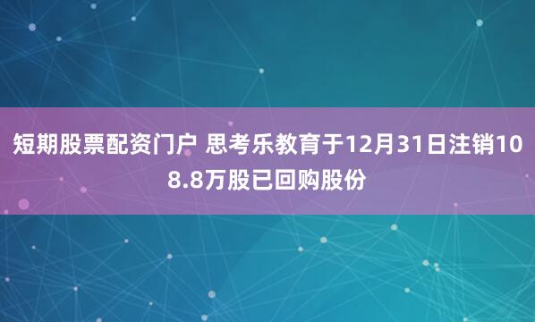 短期股票配资门户 思考乐教育于12月31日注销108.8万股已回购股份