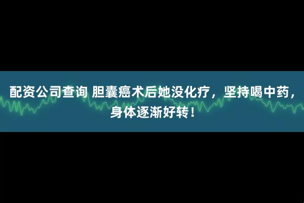 配资公司查询 胆囊癌术后她没化疗，坚持喝中药，身体逐渐好转！
