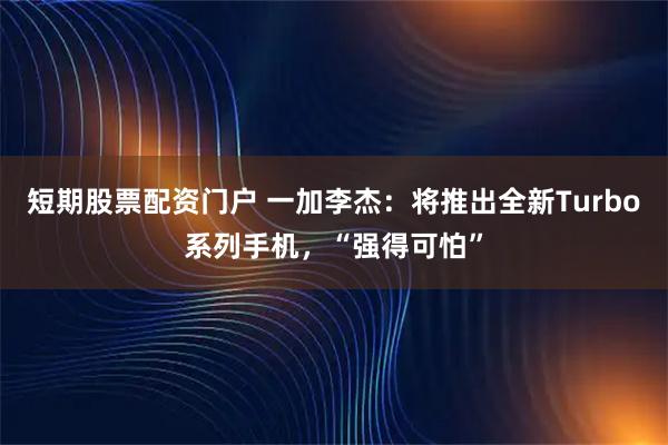 短期股票配资门户 一加李杰：将推出全新Turbo系列手机，“强得可怕”
