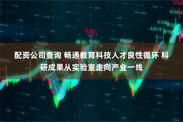 配资公司查询 畅通教育科技人才良性循环 科研成果从实验室走向产业一线