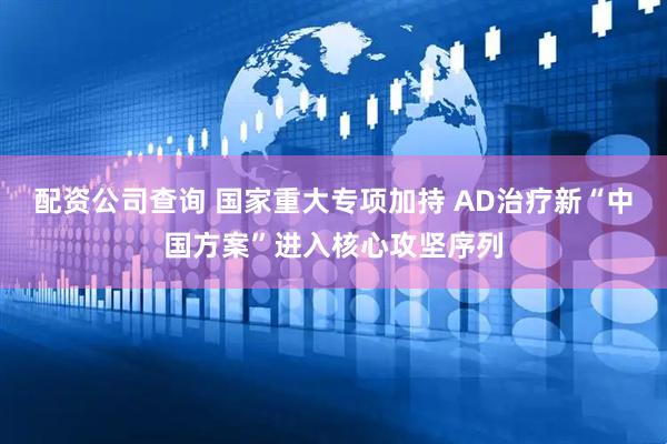 配资公司查询 国家重大专项加持 AD治疗新“中国方案”进入核心攻坚序列