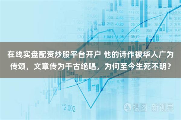 在线实盘配资炒股平台开户 他的诗作被华人广为传颂，文章传为千古绝唱，为何至今生死不明？