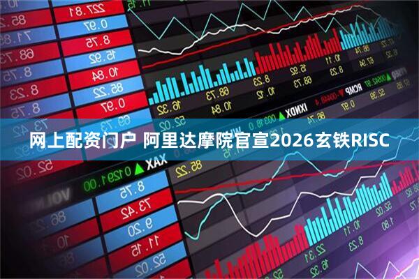 网上配资门户 阿里达摩院官宣2026玄铁RISC