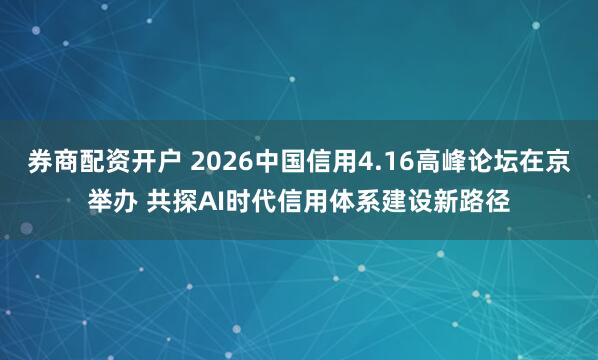 券商配资开户 2026中国信用4.16高峰论坛在京举办 共探AI时代信用体系建设新路径