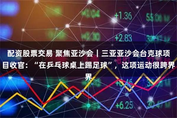 配资股票交易 聚焦亚沙会｜三亚亚沙会台克球项目收官：“在乒乓球桌上踢足球”，这项运动很跨界