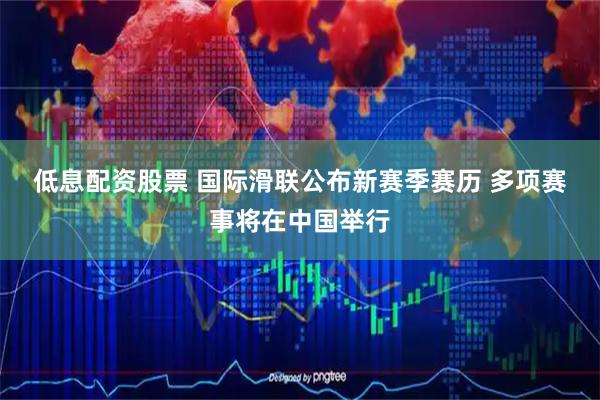 低息配资股票 国际滑联公布新赛季赛历 多项赛事将在中国举行