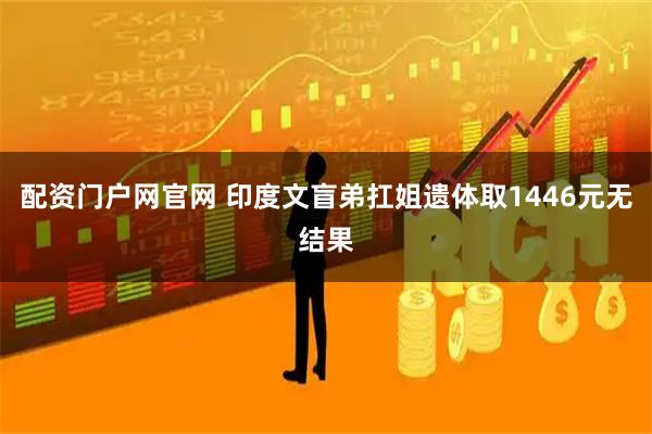 配资门户网官网 印度文盲弟扛姐遗体取1446元无结果