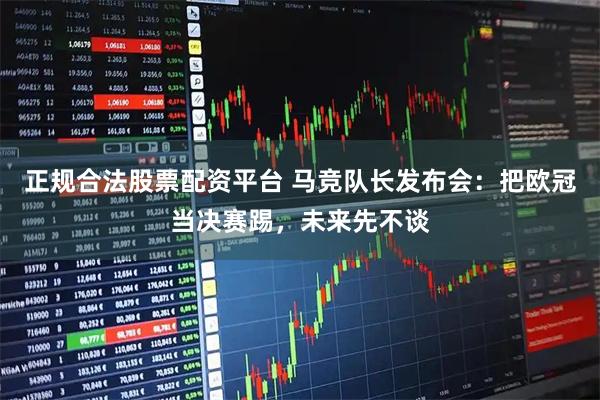 正规合法股票配资平台 马竞队长发布会：把欧冠当决赛踢，未来先不谈