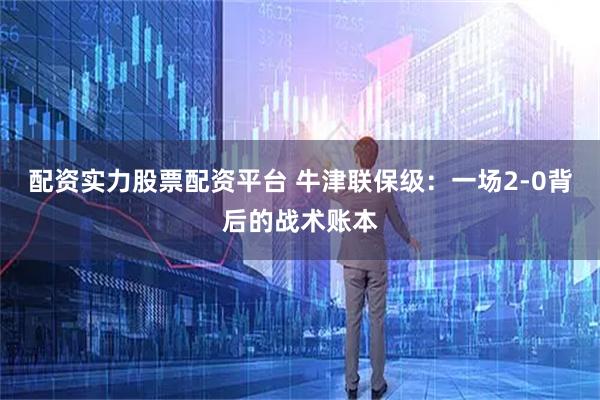 配资实力股票配资平台 牛津联保级：一场2-0背后的战术账本