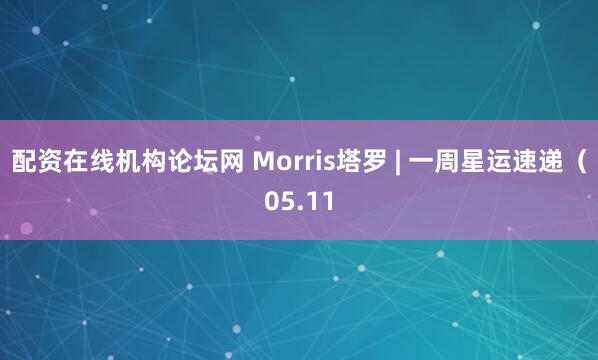 配资在线机构论坛网 Morris塔罗 | 一周星运速递（05.11