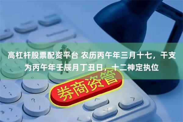高杠杆股票配资平台 农历丙午年三月十七，干支为丙午年壬辰月丁丑日，十二神定执位