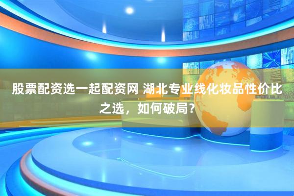 股票配资选一起配资网 湖北专业线化妆品性价比之选，如何破局？