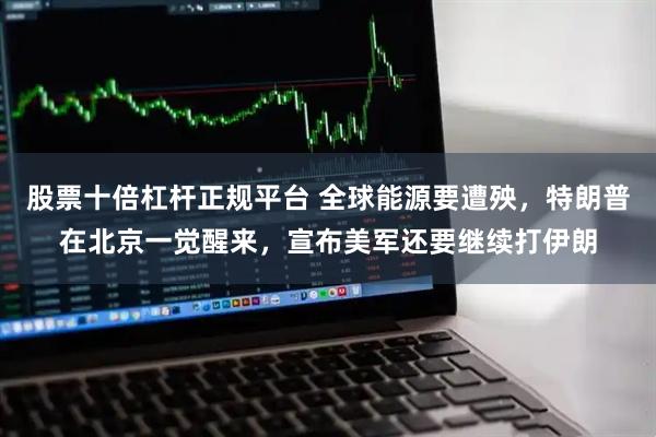 股票十倍杠杆正规平台 全球能源要遭殃,特朗普在北京一觉醒来,宣布美军还要继续打伊朗