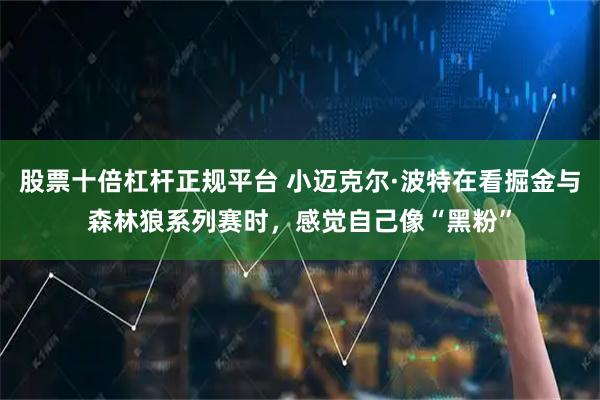 股票十倍杠杆正规平台 小迈克尔·波特在看掘金与森林狼系列赛时,感觉自己像“黑粉”
