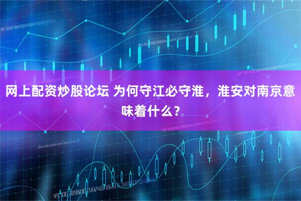 网上配资炒股论坛 为何守江必守淮，淮安对南京意味着什么？