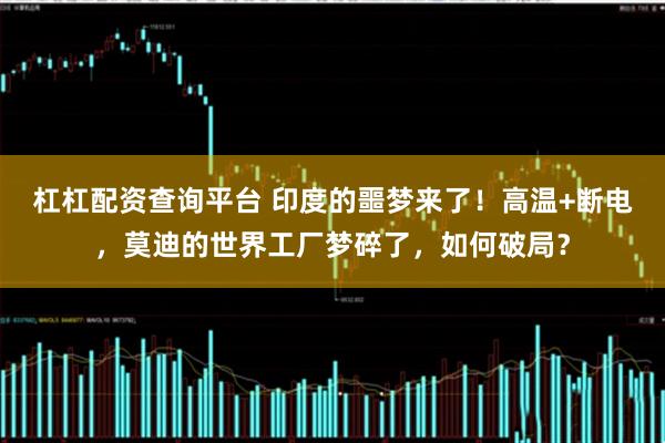 杠杠配资查询平台 印度的噩梦来了!高温+断电,莫迪的世界工厂梦碎了,如何破局?