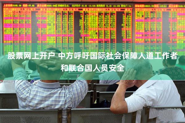 股票网上开户 中方呼吁国际社会保障人道工作者和联合国人员安全