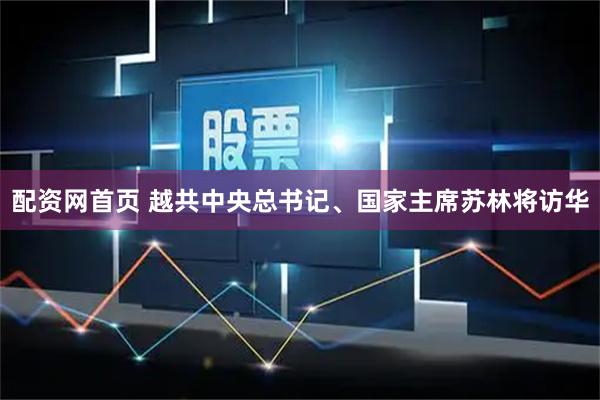 配资网首页 越共中央总书记、国家主席苏林将访华