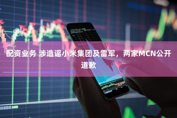 配资业务 涉造谣小米集团及雷军，两家MCN公开道歉