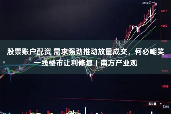 股票账户配资 需求强劲推动放量成交，何必嘲笑一线楼市让利修复〡南方产业观