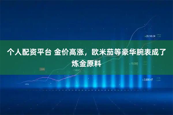 个人配资平台 金价高涨，欧米茄等豪华腕表成了炼金原料