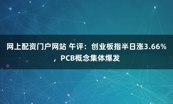 网上配资门户网站 午评：创业板指半日涨3.66%，PCB概念集体爆发
