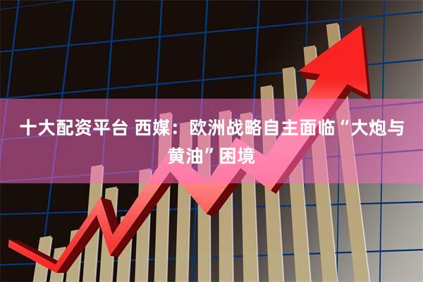 十大配资平台 西媒：欧洲战略自主面临“大炮与黄油”困境