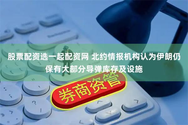 股票配资选一起配资网 北约情报机构认为伊朗仍保有大部分导弹库存及设施