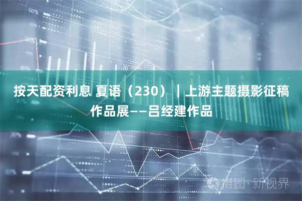 按天配资利息 夏语（230）｜上游主题摄影征稿作品展——吕经建作品